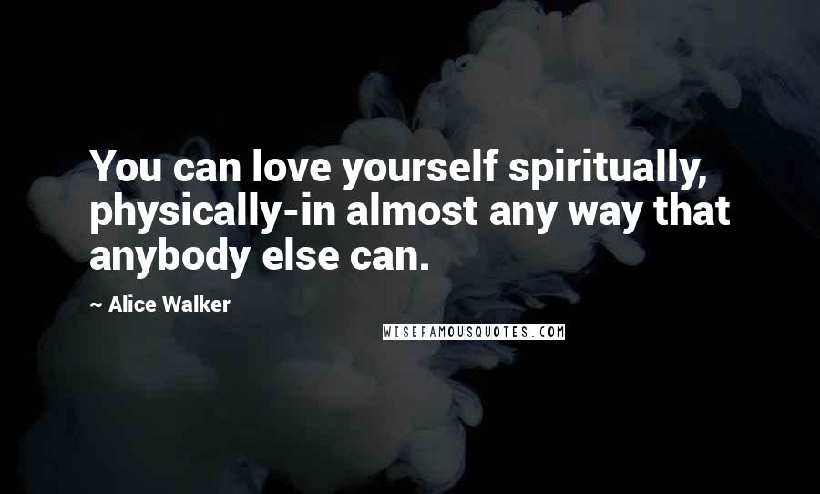 Alice Walker Quotes: You can love yourself spiritually, physically-in almost any way that anybody else can.