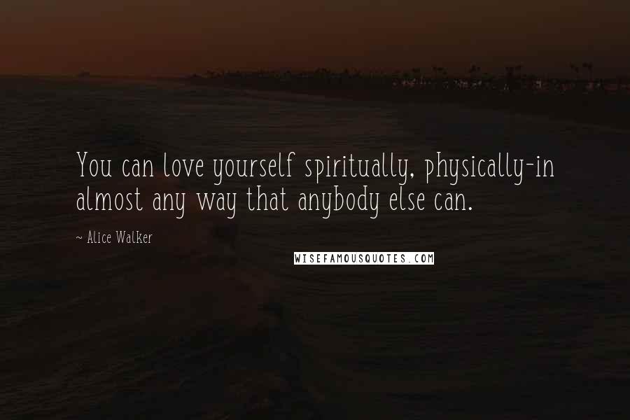 Alice Walker Quotes: You can love yourself spiritually, physically-in almost any way that anybody else can.