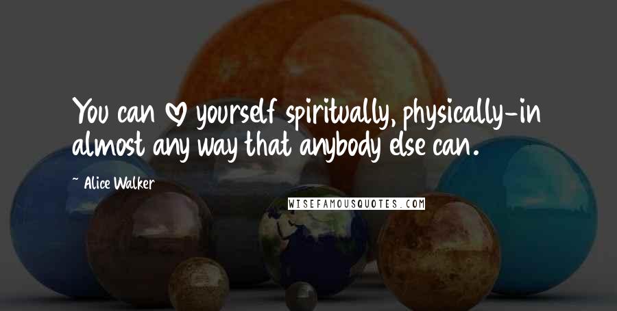 Alice Walker Quotes: You can love yourself spiritually, physically-in almost any way that anybody else can.