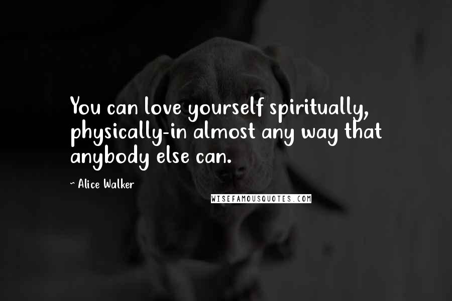 Alice Walker Quotes: You can love yourself spiritually, physically-in almost any way that anybody else can.