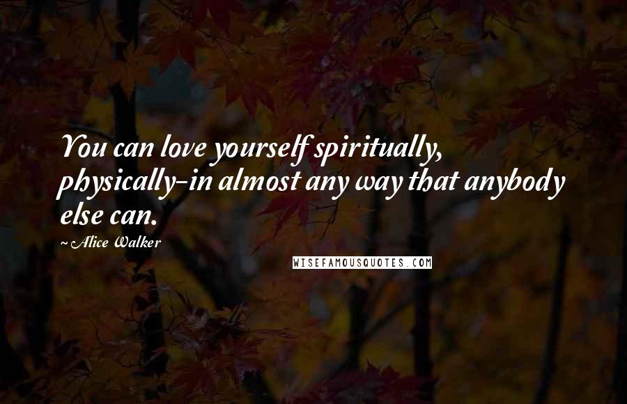 Alice Walker Quotes: You can love yourself spiritually, physically-in almost any way that anybody else can.