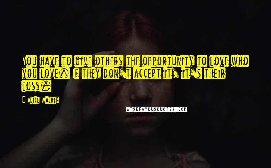 Alice Walker Quotes: You have to give others the opportunity to love who you love. If they don't accept it, it's their loss.