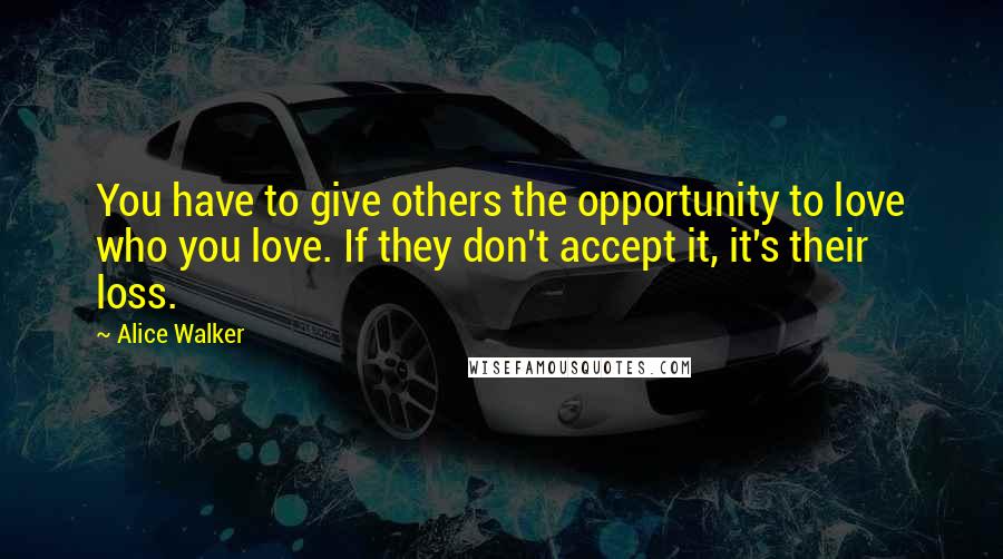 Alice Walker Quotes: You have to give others the opportunity to love who you love. If they don't accept it, it's their loss.