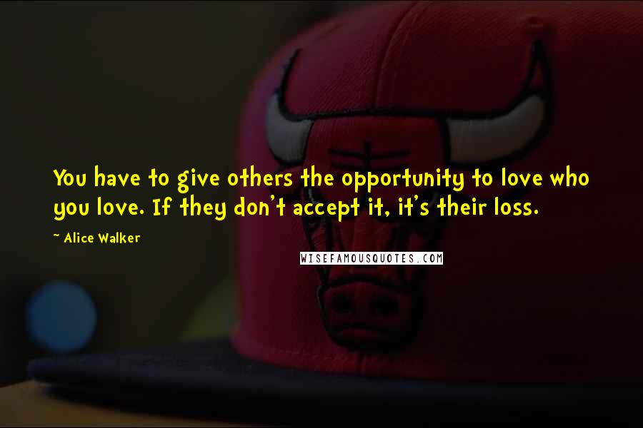 Alice Walker Quotes: You have to give others the opportunity to love who you love. If they don't accept it, it's their loss.