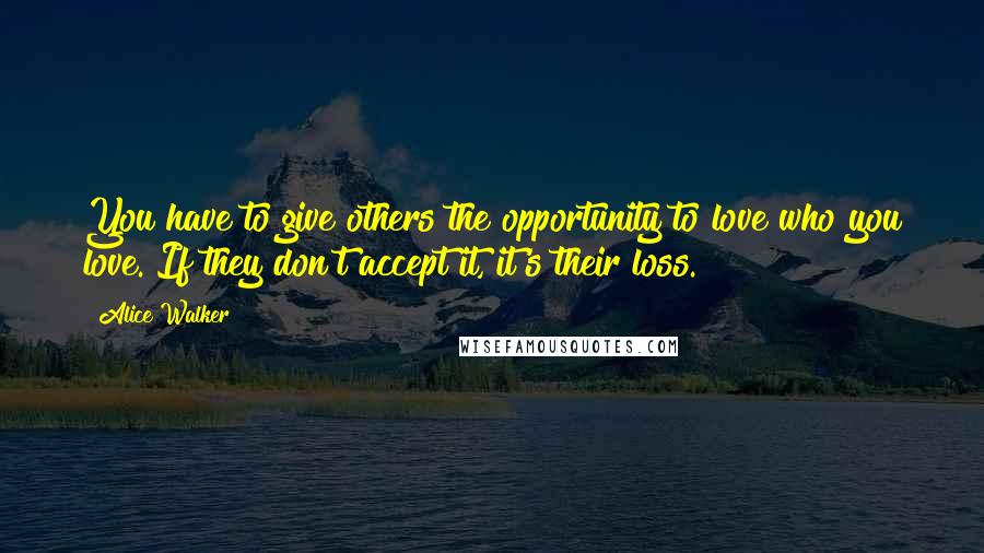 Alice Walker Quotes: You have to give others the opportunity to love who you love. If they don't accept it, it's their loss.