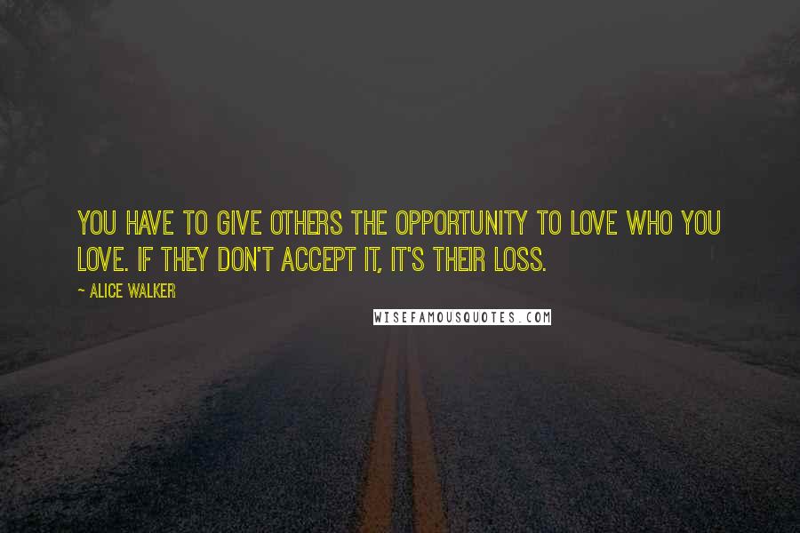 Alice Walker Quotes: You have to give others the opportunity to love who you love. If they don't accept it, it's their loss.