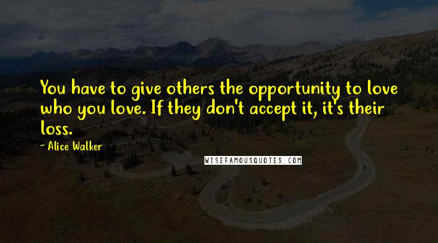 Alice Walker Quotes: You have to give others the opportunity to love who you love. If they don't accept it, it's their loss.