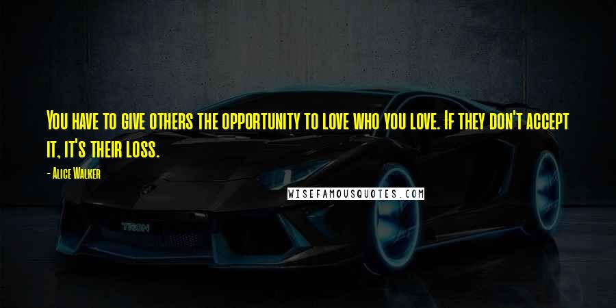 Alice Walker Quotes: You have to give others the opportunity to love who you love. If they don't accept it, it's their loss.