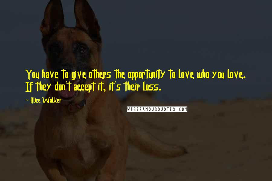 Alice Walker Quotes: You have to give others the opportunity to love who you love. If they don't accept it, it's their loss.