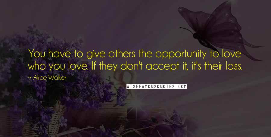 Alice Walker Quotes: You have to give others the opportunity to love who you love. If they don't accept it, it's their loss.