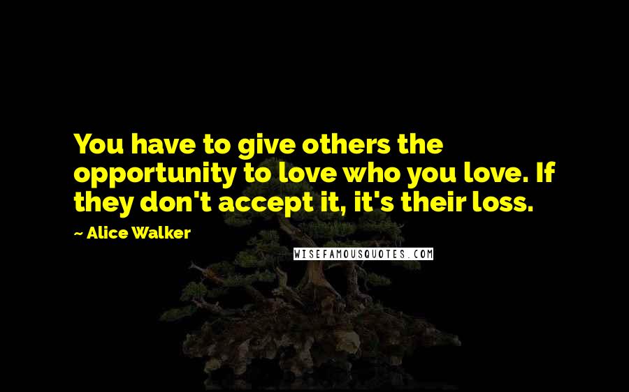 Alice Walker Quotes: You have to give others the opportunity to love who you love. If they don't accept it, it's their loss.