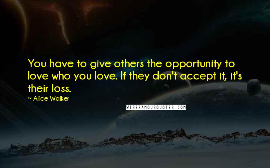 Alice Walker Quotes: You have to give others the opportunity to love who you love. If they don't accept it, it's their loss.