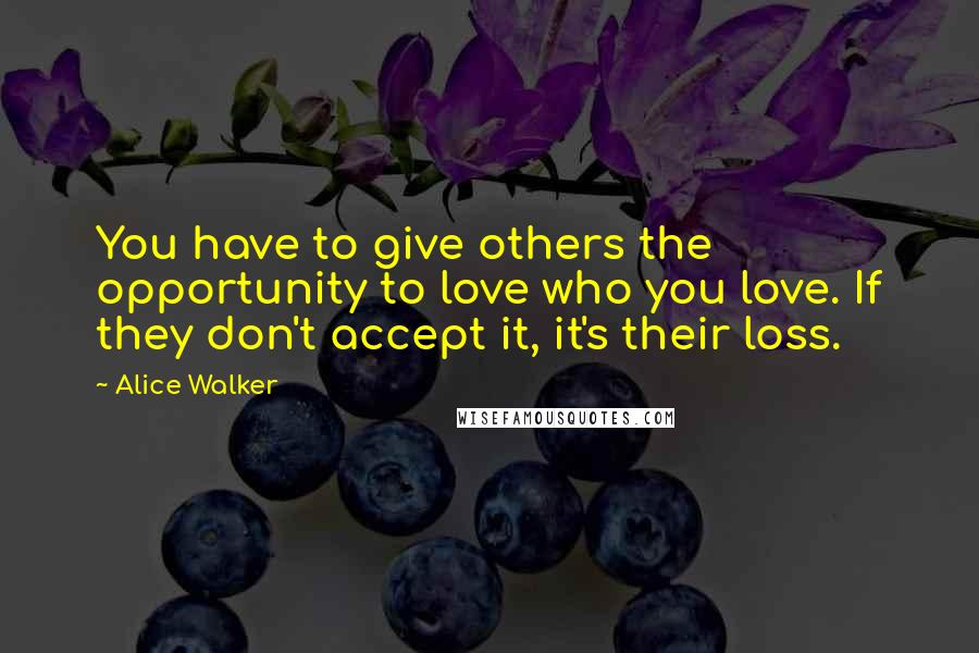 Alice Walker Quotes: You have to give others the opportunity to love who you love. If they don't accept it, it's their loss.