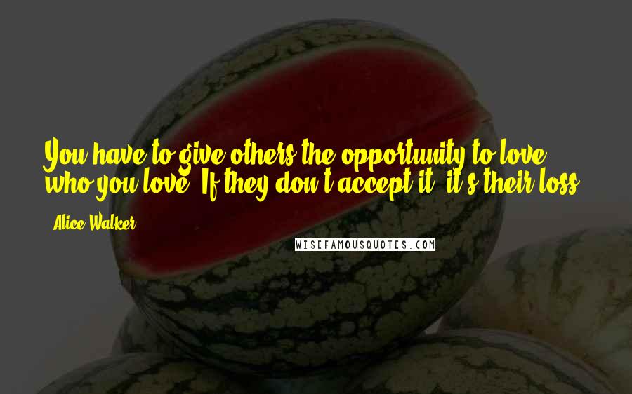 Alice Walker Quotes: You have to give others the opportunity to love who you love. If they don't accept it, it's their loss.