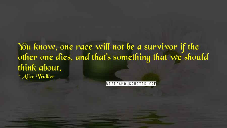 Alice Walker Quotes: You know, one race will not be a survivor if the other one dies, and that's something that we should think about.