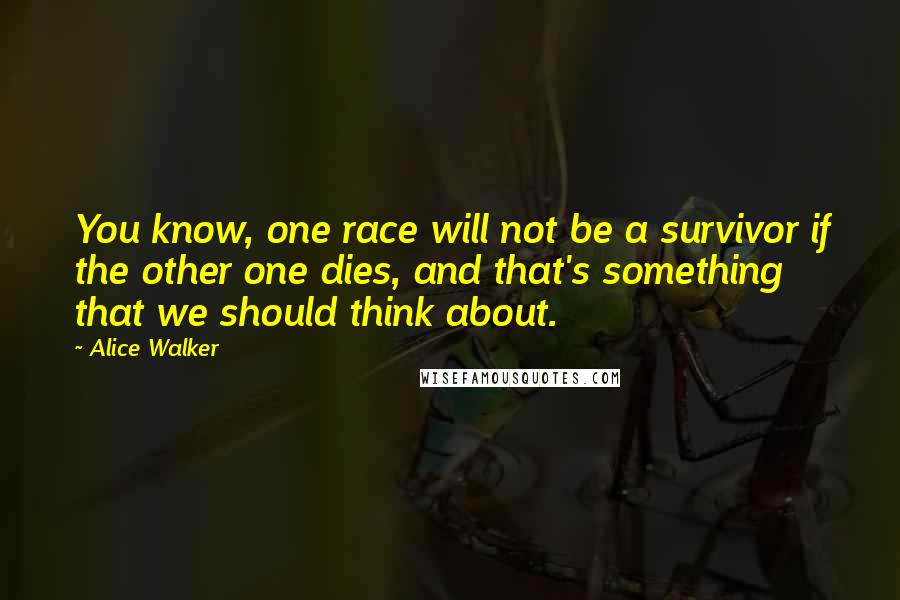 Alice Walker Quotes: You know, one race will not be a survivor if the other one dies, and that's something that we should think about.