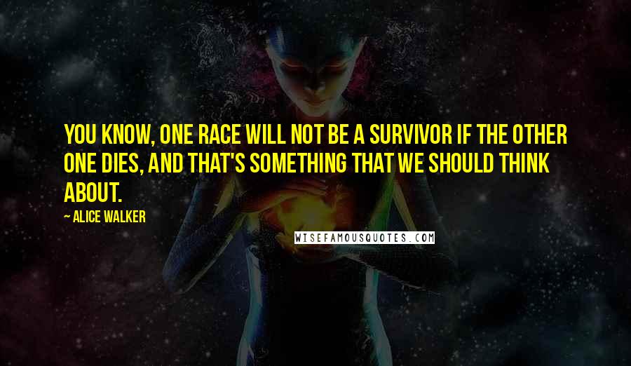 Alice Walker Quotes: You know, one race will not be a survivor if the other one dies, and that's something that we should think about.