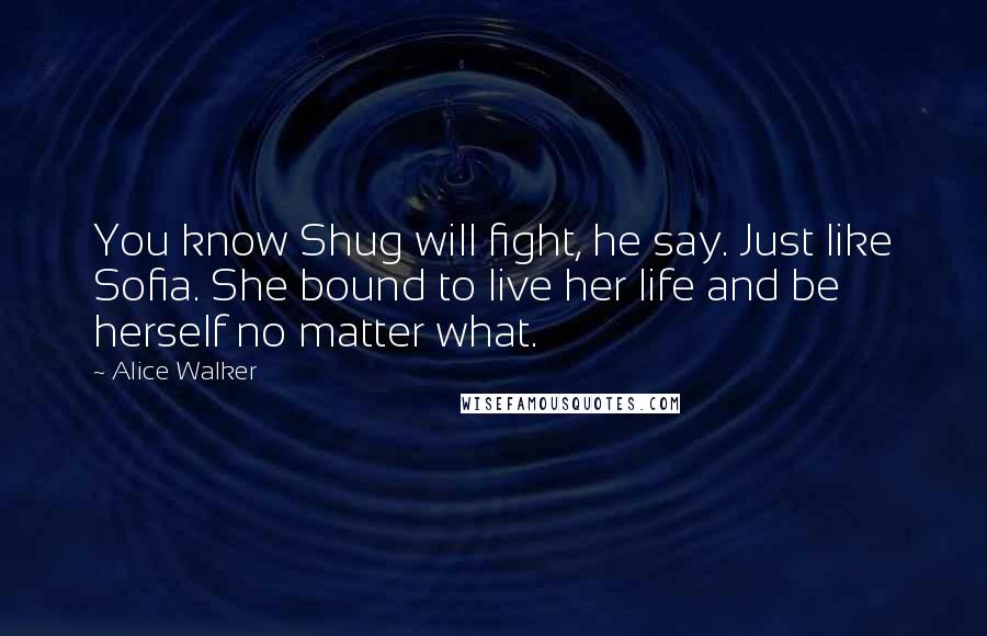 Alice Walker Quotes: You know Shug will fight, he say. Just like Sofia. She bound to live her life and be herself no matter what.