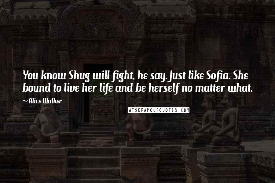Alice Walker Quotes: You know Shug will fight, he say. Just like Sofia. She bound to live her life and be herself no matter what.