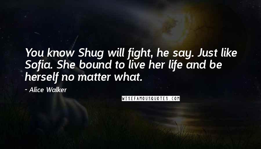 Alice Walker Quotes: You know Shug will fight, he say. Just like Sofia. She bound to live her life and be herself no matter what.