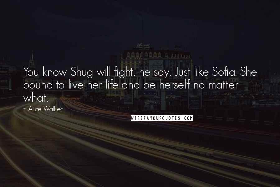 Alice Walker Quotes: You know Shug will fight, he say. Just like Sofia. She bound to live her life and be herself no matter what.