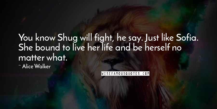 Alice Walker Quotes: You know Shug will fight, he say. Just like Sofia. She bound to live her life and be herself no matter what.