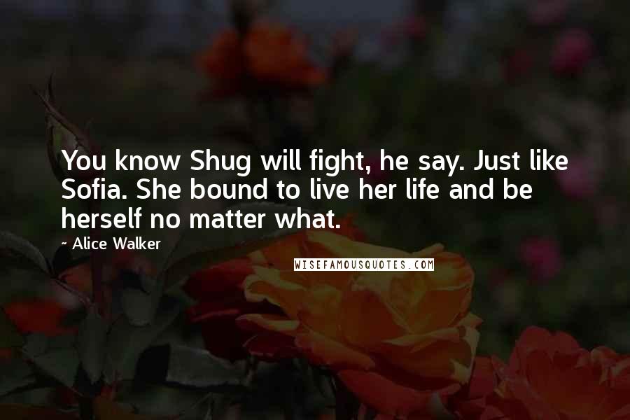 Alice Walker Quotes: You know Shug will fight, he say. Just like Sofia. She bound to live her life and be herself no matter what.