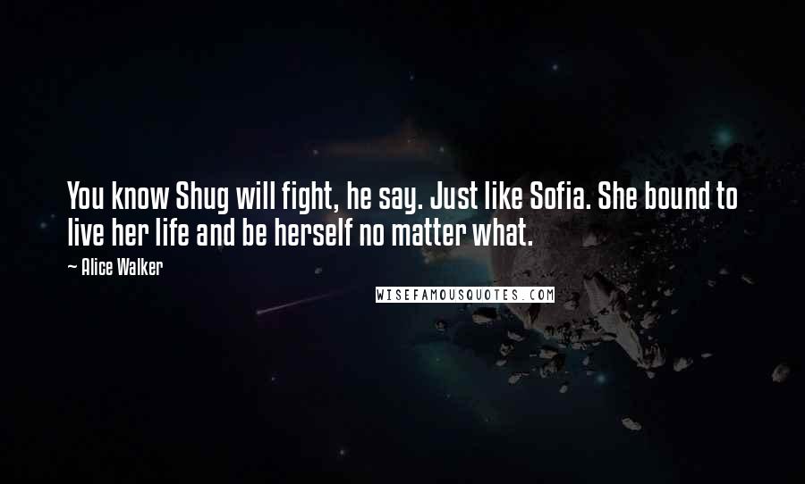 Alice Walker Quotes: You know Shug will fight, he say. Just like Sofia. She bound to live her life and be herself no matter what.