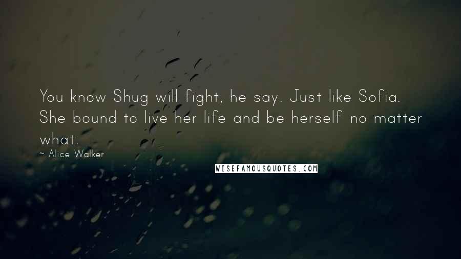 Alice Walker Quotes: You know Shug will fight, he say. Just like Sofia. She bound to live her life and be herself no matter what.