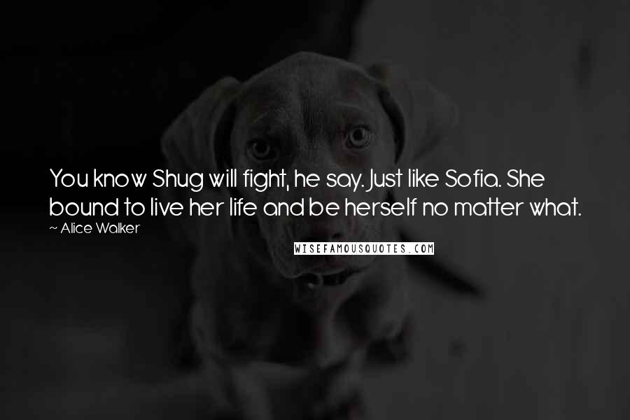 Alice Walker Quotes: You know Shug will fight, he say. Just like Sofia. She bound to live her life and be herself no matter what.