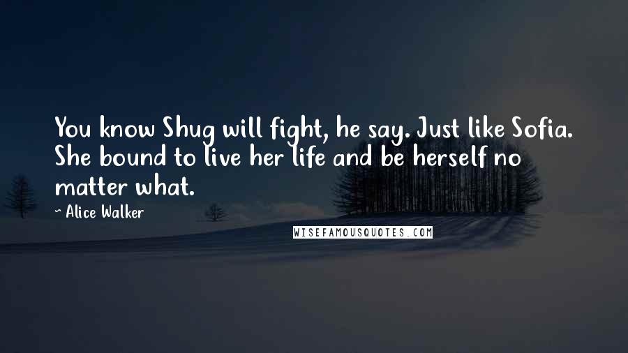 Alice Walker Quotes: You know Shug will fight, he say. Just like Sofia. She bound to live her life and be herself no matter what.