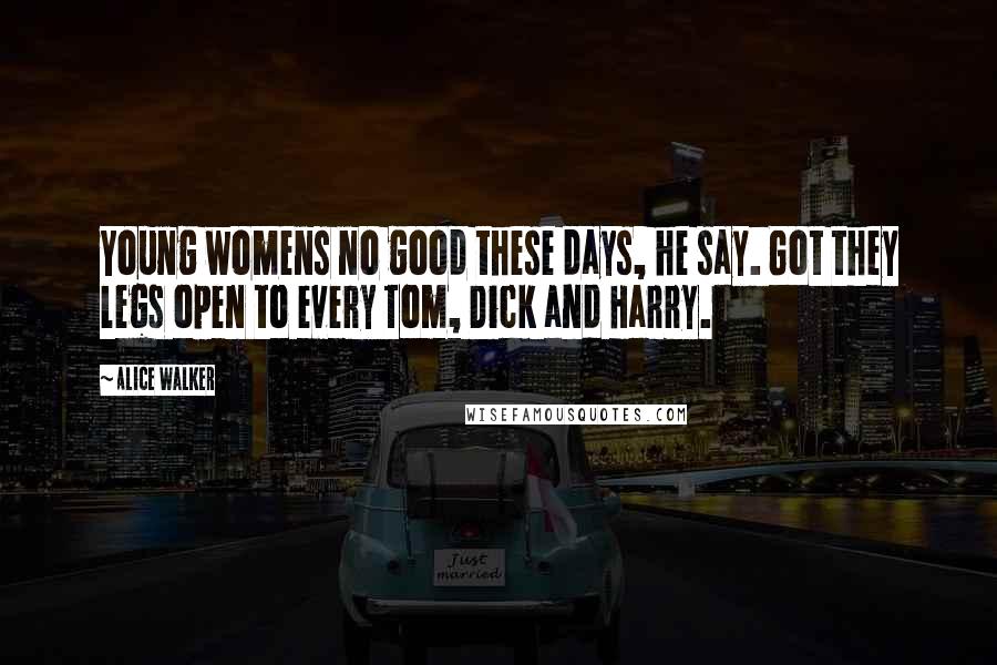 Alice Walker Quotes: Young womens no good these days, he say. Got they legs open to every Tom, Dick and Harry.