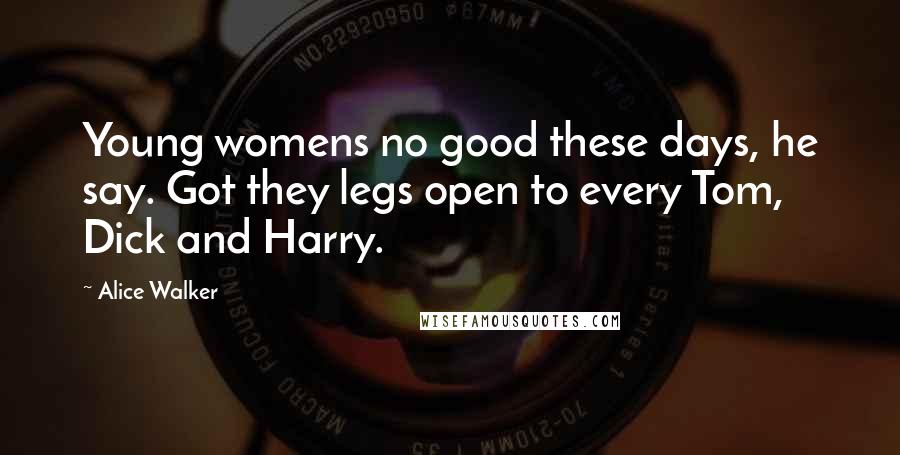 Alice Walker Quotes: Young womens no good these days, he say. Got they legs open to every Tom, Dick and Harry.