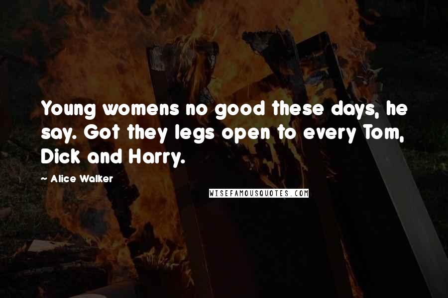 Alice Walker Quotes: Young womens no good these days, he say. Got they legs open to every Tom, Dick and Harry.