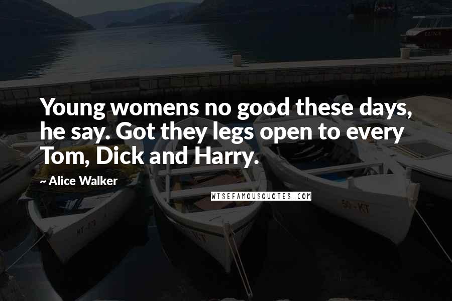 Alice Walker Quotes: Young womens no good these days, he say. Got they legs open to every Tom, Dick and Harry.