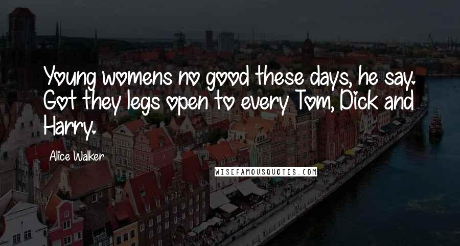 Alice Walker Quotes: Young womens no good these days, he say. Got they legs open to every Tom, Dick and Harry.