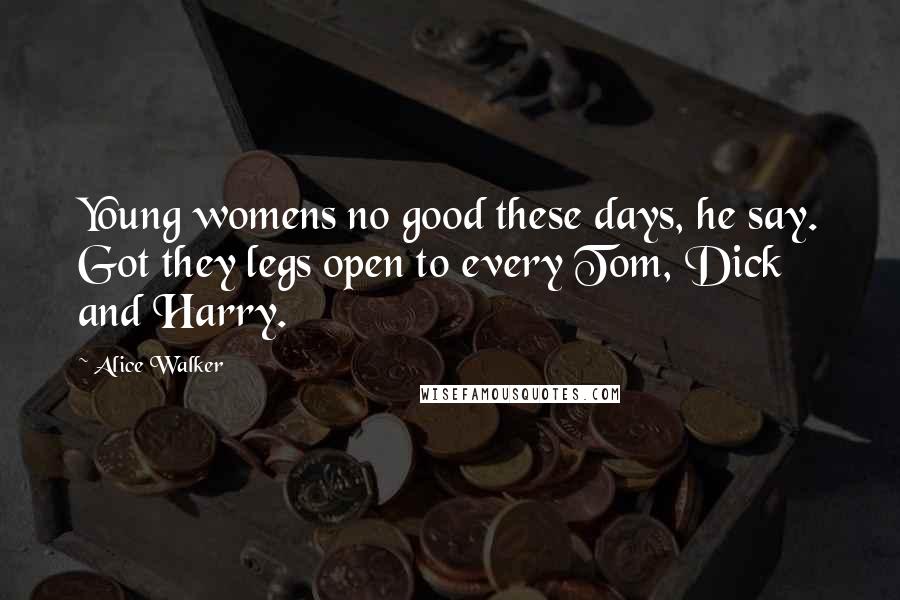 Alice Walker Quotes: Young womens no good these days, he say. Got they legs open to every Tom, Dick and Harry.
