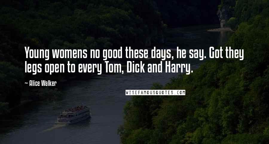 Alice Walker Quotes: Young womens no good these days, he say. Got they legs open to every Tom, Dick and Harry.