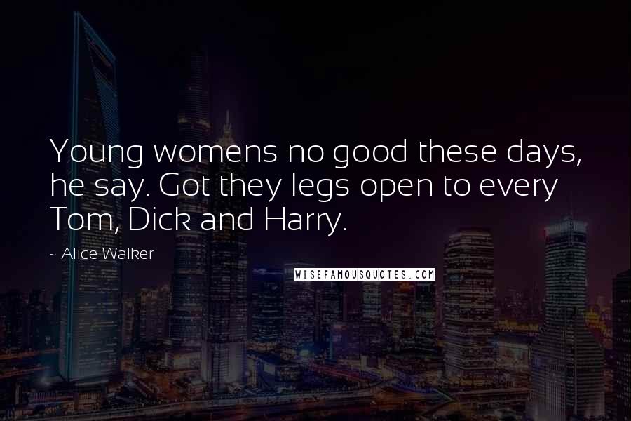 Alice Walker Quotes: Young womens no good these days, he say. Got they legs open to every Tom, Dick and Harry.