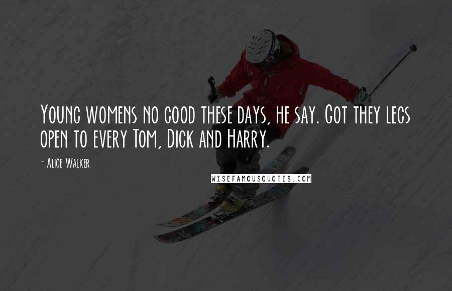 Alice Walker Quotes: Young womens no good these days, he say. Got they legs open to every Tom, Dick and Harry.