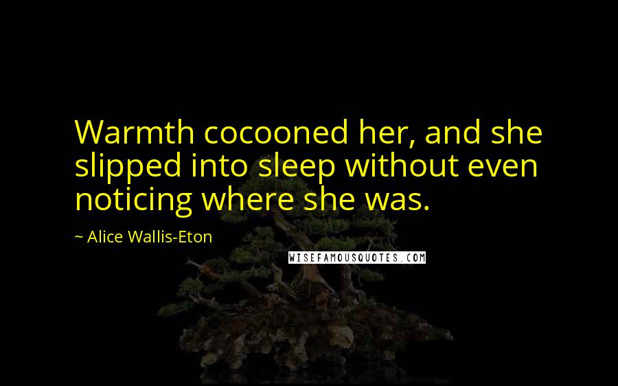 Alice Wallis-Eton Quotes: Warmth cocooned her, and she slipped into sleep without even noticing where she was.