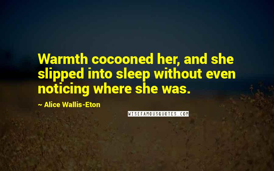 Alice Wallis-Eton Quotes: Warmth cocooned her, and she slipped into sleep without even noticing where she was.