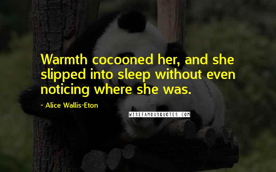 Alice Wallis-Eton Quotes: Warmth cocooned her, and she slipped into sleep without even noticing where she was.