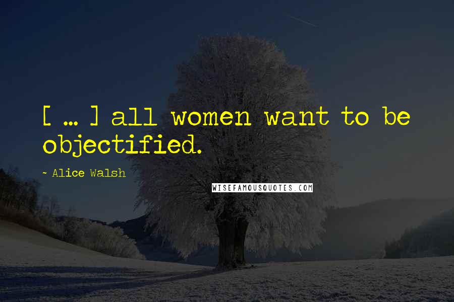 Alice Walsh Quotes: [ ... ] all women want to be objectified.