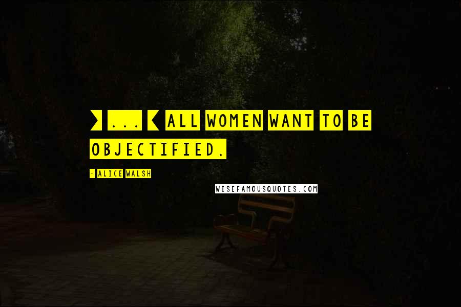Alice Walsh Quotes: [ ... ] all women want to be objectified.