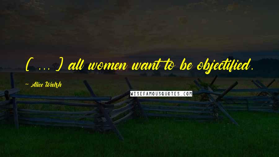 Alice Walsh Quotes: [ ... ] all women want to be objectified.