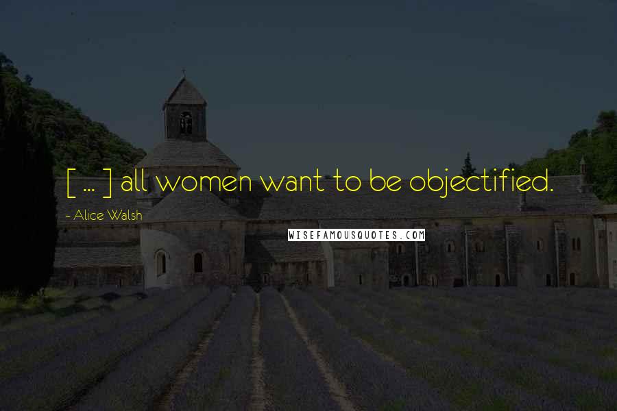 Alice Walsh Quotes: [ ... ] all women want to be objectified.