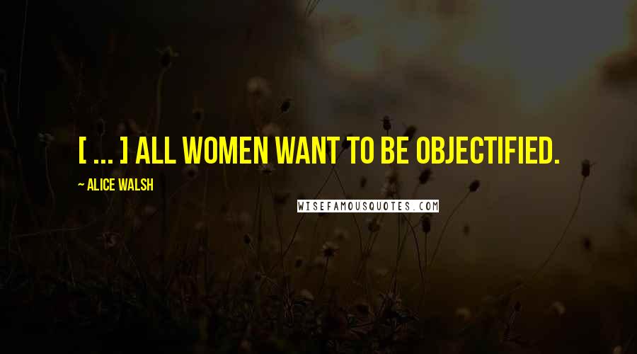 Alice Walsh Quotes: [ ... ] all women want to be objectified.