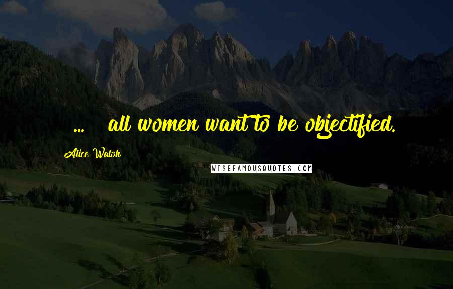 Alice Walsh Quotes: [ ... ] all women want to be objectified.