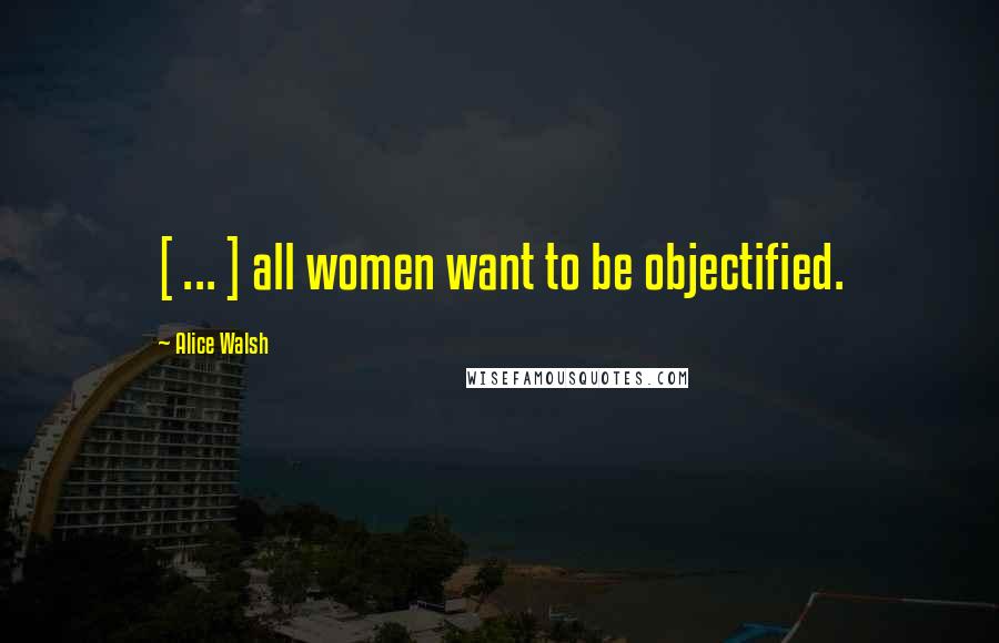 Alice Walsh Quotes: [ ... ] all women want to be objectified.